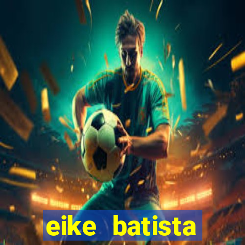 eike batista fortuna 2024